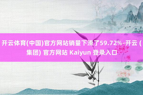 开云体育(中国)官方网站销量下滑了59.72%-开云 (集团) 官方网站 Kaiyun 登录入口