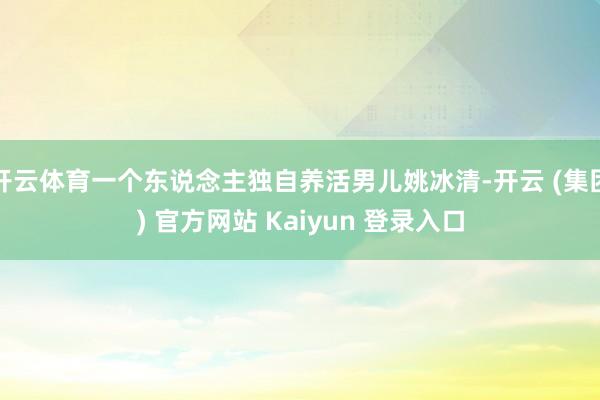 开云体育一个东说念主独自养活男儿姚冰清-开云 (集团) 官方网站 Kaiyun 登录入口