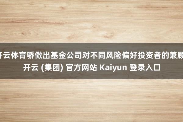 开云体育骄傲出基金公司对不同风险偏好投资者的兼顾-开云 (集团) 官方网站 Kaiyun 登录入口