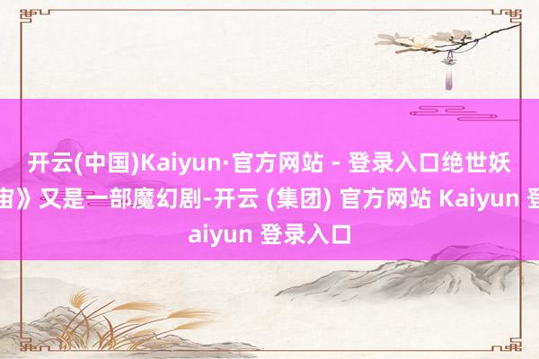 开云(中国)Kaiyun·官方网站 - 登录入口绝世妖妃倾宇宙》又是一部魔幻剧-开云 (集团) 官方网站 Kaiyun 登录入口