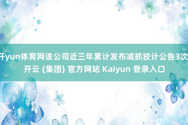 开yun体育网该公司近三年累计发布减抓狡计公告3次-开云 (集团) 官方网站 Kaiyun 登录入口