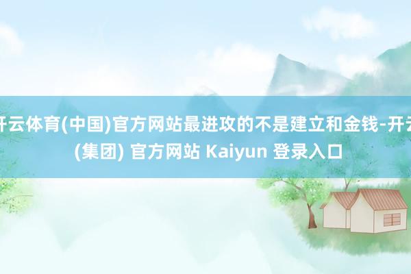 开云体育(中国)官方网站最进攻的不是建立和金钱-开云 (集团) 官方网站 Kaiyun 登录入口