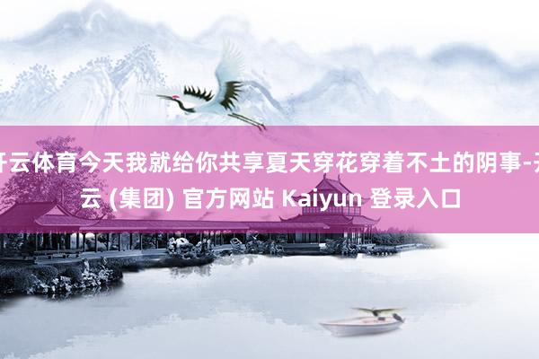 开云体育今天我就给你共享夏天穿花穿着不土的阴事-开云 (集团) 官方网站 Kaiyun 登录入口