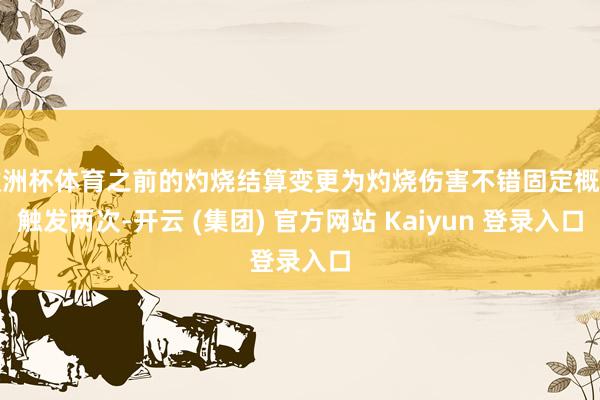 欧洲杯体育之前的灼烧结算变更为灼烧伤害不错固定概率触发两次-开云 (集团) 官方网站 Kaiyun 登录入口