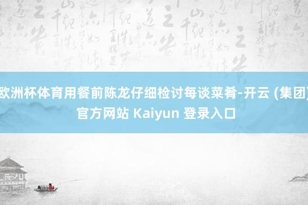 欧洲杯体育用餐前陈龙仔细检讨每谈菜肴-开云 (集团) 官方网站 Kaiyun 登录入口
