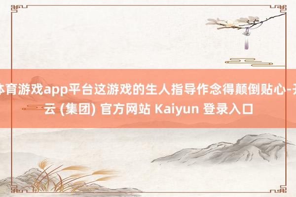 体育游戏app平台这游戏的生人指导作念得颠倒贴心-开云 (集团) 官方网站 Kaiyun 登录入口