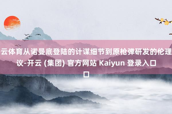 开云体育从诺曼底登陆的计谋细节到原枪弹研发的伦理争议-开云 (集团) 官方网站 Kaiyun 登录入口