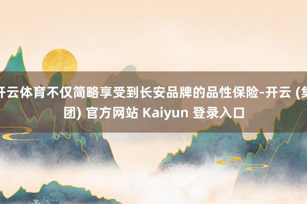 开云体育不仅简略享受到长安品牌的品性保险-开云 (集团) 官方网站 Kaiyun 登录入口