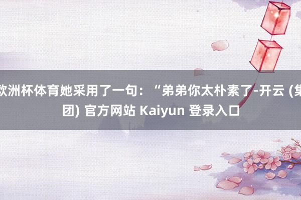 欧洲杯体育她采用了一句：“弟弟你太朴素了-开云 (集团) 官方网站 Kaiyun 登录入口