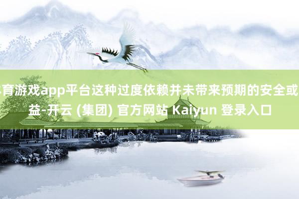 体育游戏app平台这种过度依赖并未带来预期的安全或利益-开云 (集团) 官方网站 Kaiyun 登录入口
