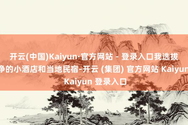 开云(中国)Kaiyun·官方网站 - 登录入口我选拔了一些干净的小酒店和当地民宿-开云 (集团) 官方网站 Kaiyun 登录入口