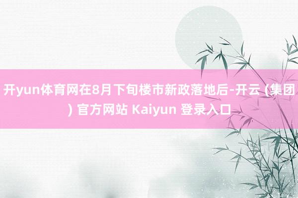 开yun体育网　　在8月下旬楼市新政落地后-开云 (集团) 官方网站 Kaiyun 登录入口