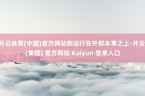开云体育(中国)官方网站则运行在外部本事之上-开云 (集团) 官方网站 Kaiyun 登录入口
