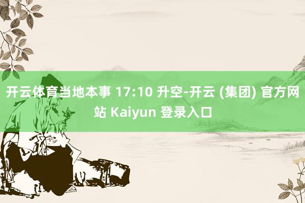 开云体育当地本事 17:10 升空-开云 (集团) 官方网站 Kaiyun 登录入口