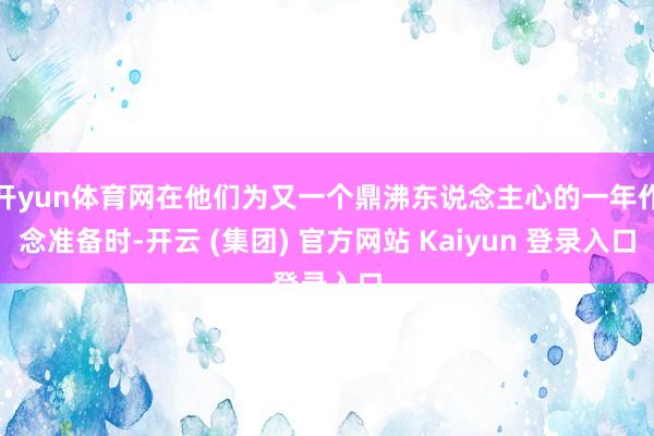 开yun体育网在他们为又一个鼎沸东说念主心的一年作念准备时-开云 (集团) 官方网站 Kaiyun 登录入口