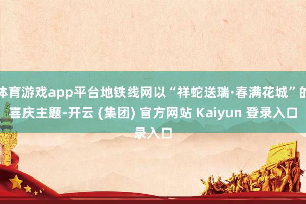 体育游戏app平台地铁线网以“祥蛇送瑞·春满花城”的喜庆主题-开云 (集团) 官方网站 Kaiyun 登录入口