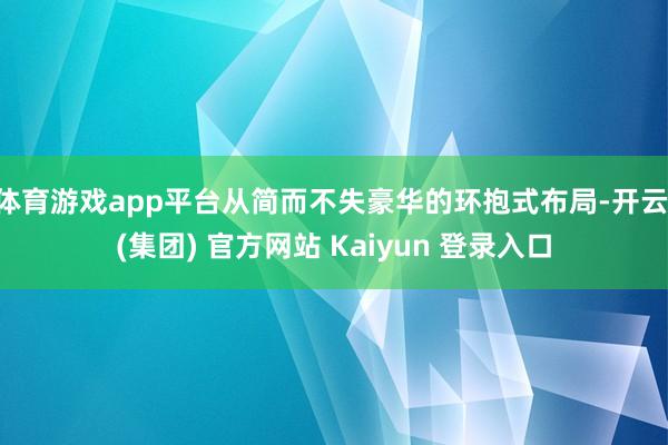 体育游戏app平台从简而不失豪华的环抱式布局-开云 (集团) 官方网站 Kaiyun 登录入口