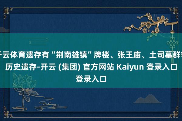 开云体育遗存有“荆南雄镇”牌楼、张王庙、土司墓群等历史遗存-开云 (集团) 官方网站 Kaiyun 登录入口