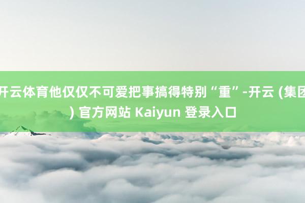 开云体育他仅仅不可爱把事搞得特别“重”-开云 (集团) 官方网站 Kaiyun 登录入口