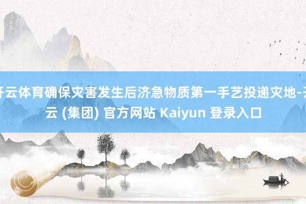 开云体育确保灾害发生后济急物质第一手艺投递灾地-开云 (集团) 官方网站 Kaiyun 登录入口