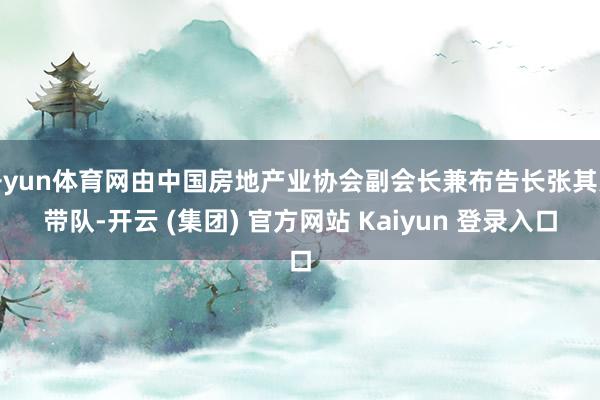 开yun体育网由中国房地产业协会副会长兼布告长张其光带队-开云 (集团) 官方网站 Kaiyun 登录入口
