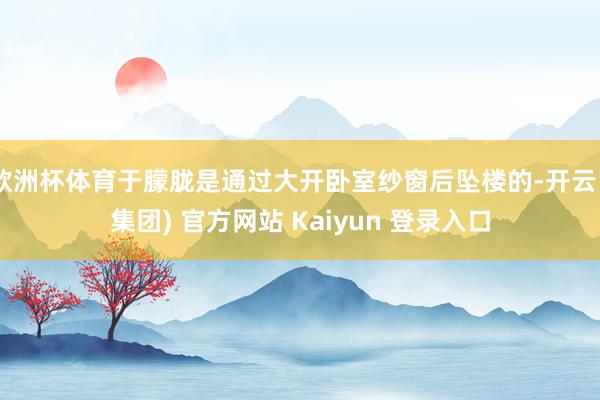 欧洲杯体育于朦胧是通过大开卧室纱窗后坠楼的-开云 (集团) 官方网站 Kaiyun 登录入口