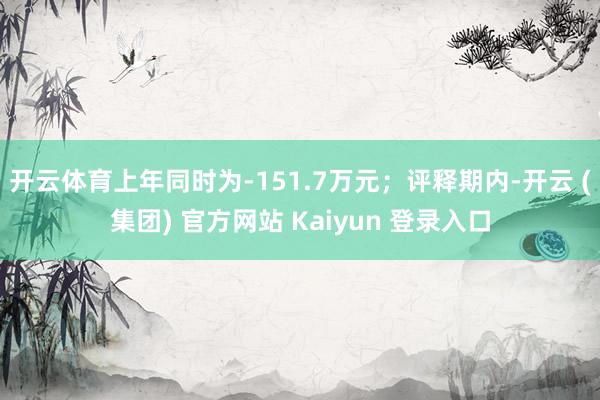 开云体育上年同时为-151.7万元；评释期内-开云 (集团) 官方网站 Kaiyun 登录入口
