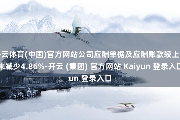 开云体育(中国)官方网站公司应酬单据及应酬账款较上年末减少4.86%-开云 (集团) 官方网站 Kaiyun 登录入口