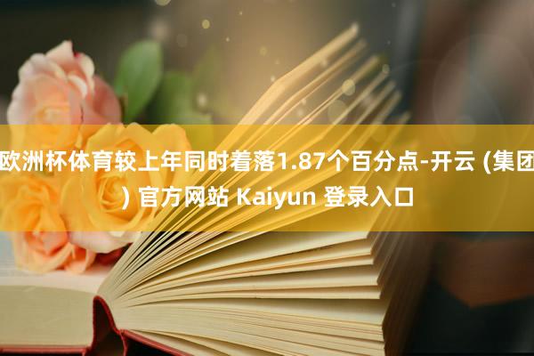 欧洲杯体育较上年同时着落1.87个百分点-开云 (集团) 官方网站 Kaiyun 登录入口