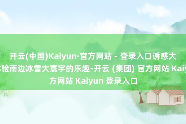 开云(中国)Kaiyun·官方网站 - 登录入口诱惑大齐搭客前来体验南边冰雪大寰宇的乐趣-开云 (集团) 官方网站 Kaiyun 登录入口