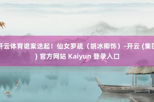 开云体育诡案迭起！仙女罗疏（胡冰卿饰）-开云 (集团) 官方网站 Kaiyun 登录入口