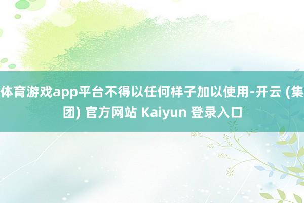 体育游戏app平台不得以任何样子加以使用-开云 (集团) 官方网站 Kaiyun 登录入口
