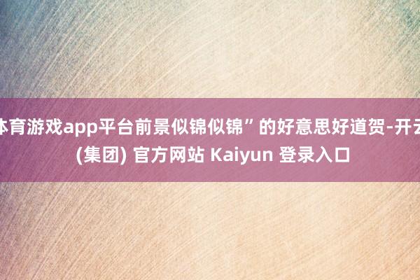 体育游戏app平台前景似锦似锦”的好意思好道贺-开云 (集团) 官方网站 Kaiyun 登录入口