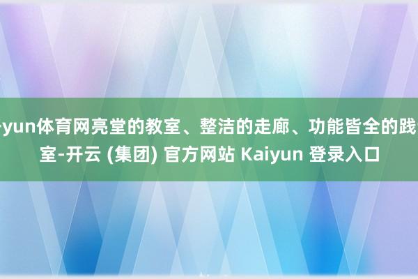 开yun体育网亮堂的教室、整洁的走廊、功能皆全的践诺室-开云 (集团) 官方网站 Kaiyun 登录入口