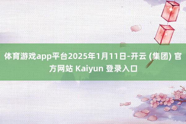 体育游戏app平台2025年1月11日-开云 (集团) 官方网站 Kaiyun 登录入口