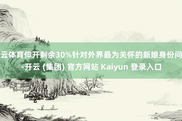 开云体育伸开剩余30%针对外界最为关怀的新娘身份问题-开云 (集团) 官方网站 Kaiyun 登录入口