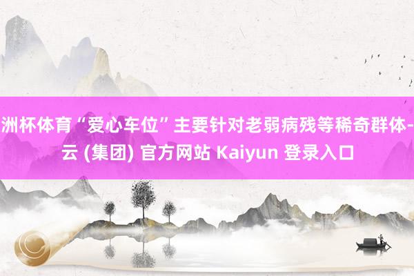 欧洲杯体育“爱心车位”主要针对老弱病残等稀奇群体-开云 (集团) 官方网站 Kaiyun 登录入口