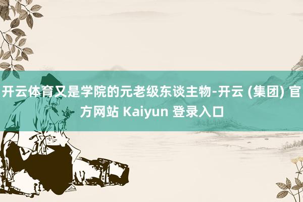 开云体育又是学院的元老级东谈主物-开云 (集团) 官方网站 Kaiyun 登录入口