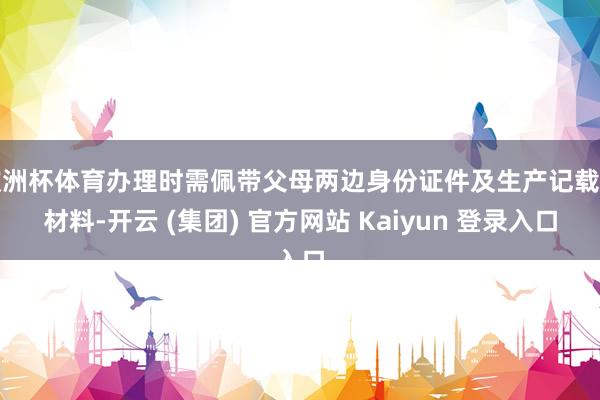欧洲杯体育办理时需佩带父母两边身份证件及生产记载等材料-开云 (集团) 官方网站 Kaiyun 登录入口
