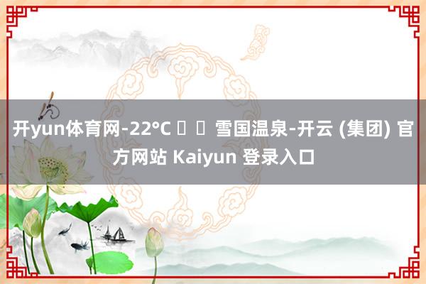 开yun体育网-22°C ❄️雪国温泉-开云 (集团) 官方网站 Kaiyun 登录入口