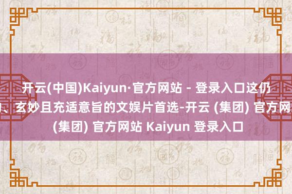 开云(中国)Kaiyun·官方网站 - 登录入口这仍然是一部无功无过的、玄妙且充适意旨的文娱片首选-开云 (集团) 官方网站 Kaiyun 登录入口