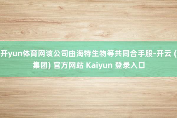 开yun体育网该公司由海特生物等共同合手股-开云 (集团) 官方网站 Kaiyun 登录入口