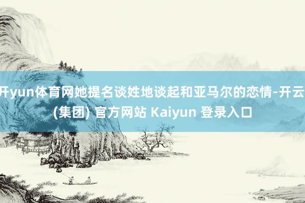 开yun体育网她提名谈姓地谈起和亚马尔的恋情-开云 (集团) 官方网站 Kaiyun 登录入口