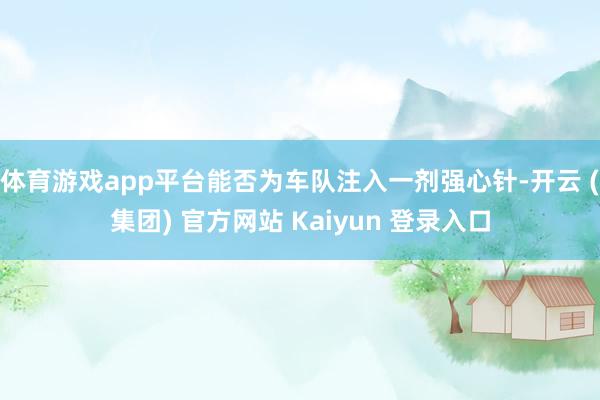 体育游戏app平台能否为车队注入一剂强心针-开云 (集团) 官方网站 Kaiyun 登录入口