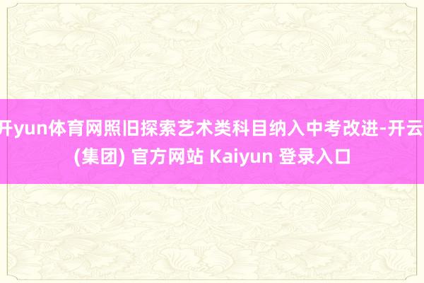 开yun体育网照旧探索艺术类科目纳入中考改进-开云 (集团) 官方网站 Kaiyun 登录入口