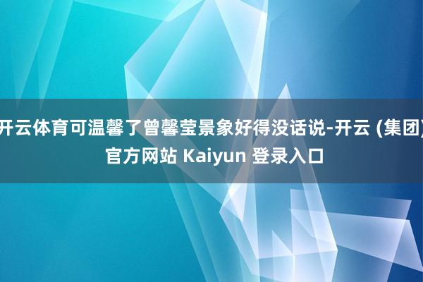 开云体育可温馨了曾馨莹景象好得没话说-开云 (集团) 官方网站 Kaiyun 登录入口