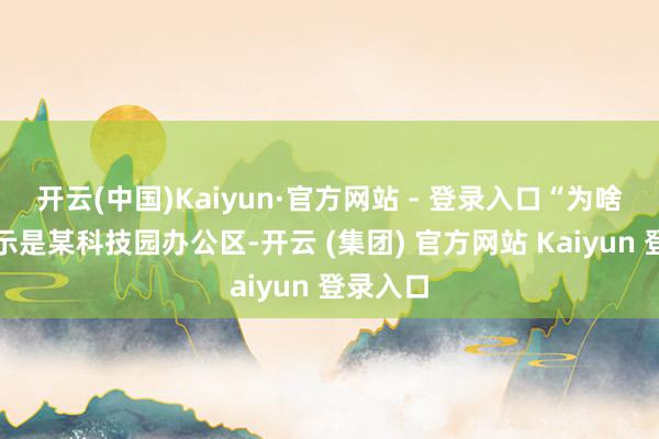 开云(中国)Kaiyun·官方网站 - 登录入口“为啥地址表示是某科技园办公区-开云 (集团) 官方网站 Kaiyun 登录入口