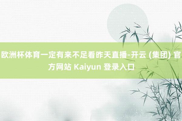 欧洲杯体育一定有来不足看昨天直播-开云 (集团) 官方网站 Kaiyun 登录入口