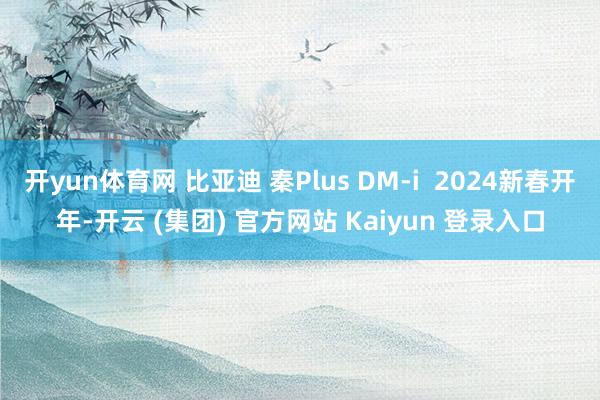 开yun体育网 比亚迪 秦Plus DM-i  2024新春开年-开云 (集团) 官方网站 Kaiyun 登录入口