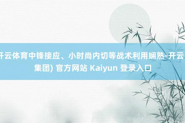 开云体育中锋接应、小时尚内切等战术利用娴熟-开云 (集团) 官方网站 Kaiyun 登录入口